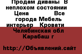 Продам диваны. В неплохом состоянии. › Цена ­ 15 000 - Все города Мебель, интерьер » Кровати   . Челябинская обл.,Карабаш г.